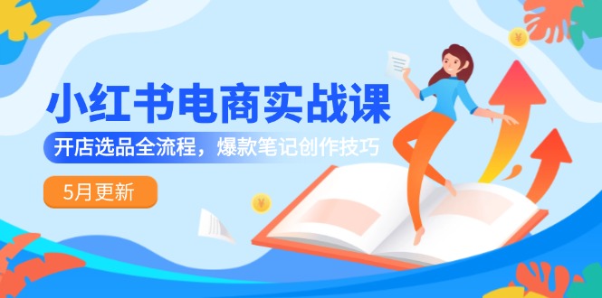 小红书电商实战课-5月更新，开店选品全流程，爆款笔记创作技巧-云创网