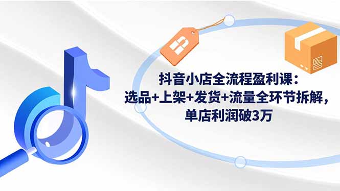 抖音小店全流程盈利课：选品+上架+发货+流量全环节拆解，单店利润破3万-云创网