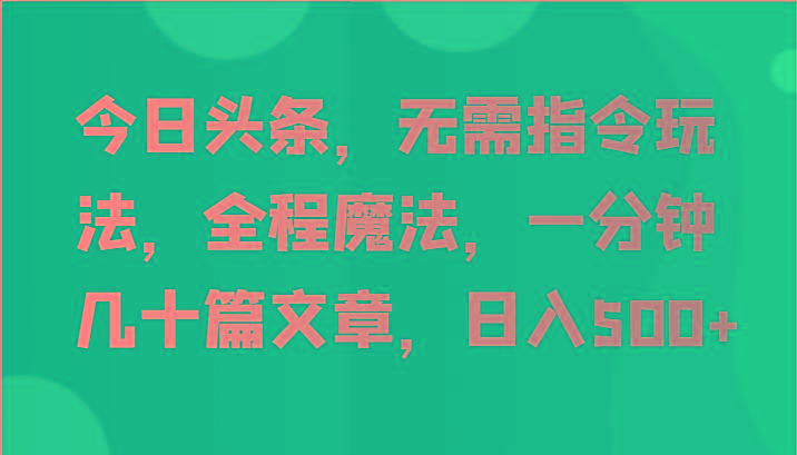 今日头条，无需指令玩法，全程魔法，一分钟几十篇文章，日入500+-云创网