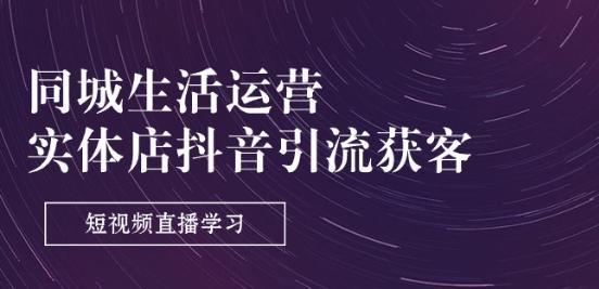 同城生活运营-实体店抖音引流获客：短视频直播学习(9节课)-云创网
