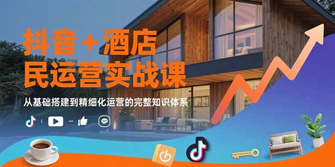 抖音+酒店民宿运营实战课：从基础搭建到精细化运营的完整知识体系-云创网