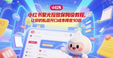 小红书聚光投放保姆级教程，让你的私信开口成本降低10倍-云创网
