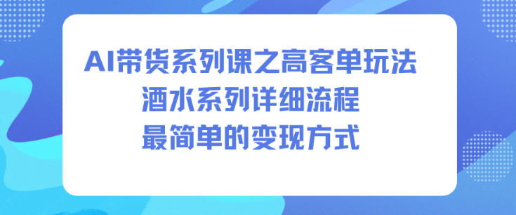 AI带货系列课之高客单玩法，酒水系列，详细流程，最简单的变现方式-云创网