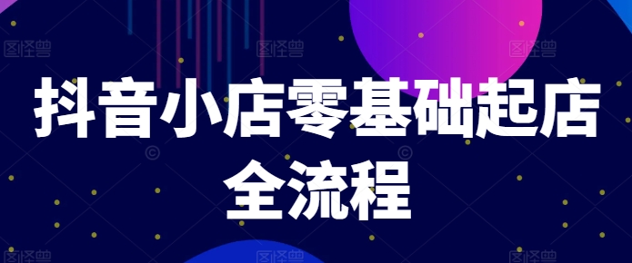 抖音小店零基础起店全流程，快速打造单品爆款技巧、商品卡引流模式与推流算法等-云创网