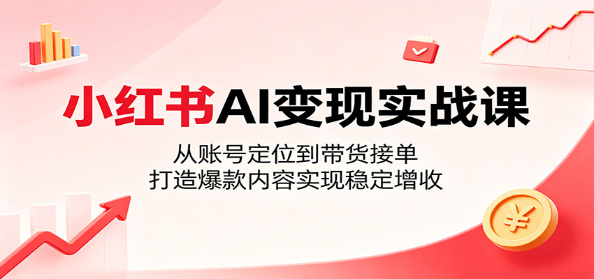 小红书AI变现实战课：从账号定位到带货接单，打造爆款内容实现稳定增收-云创网