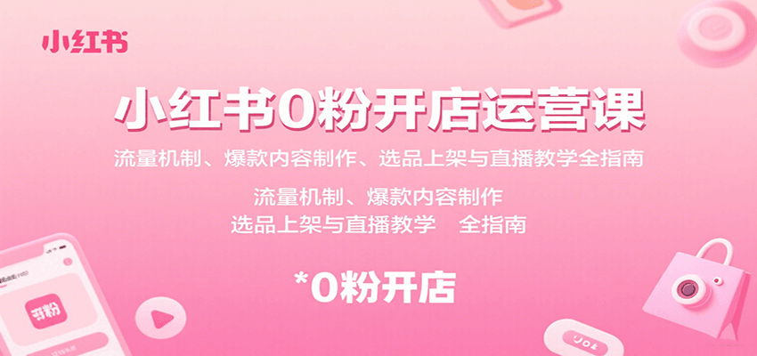 小红书0粉开店运营课：流量机制、爆款内容制作、选品上架与直播教学全指南-云创网