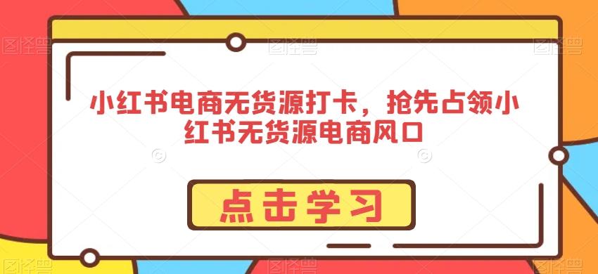 小红书电商无货源打卡，抢先占领小红书无货源电商风口-云创网