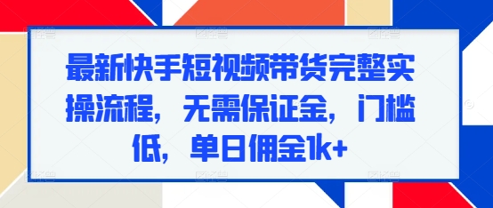 最新快手短视频带货完整实操流程，无需保证金，门槛低，单日佣金1k+-云创网