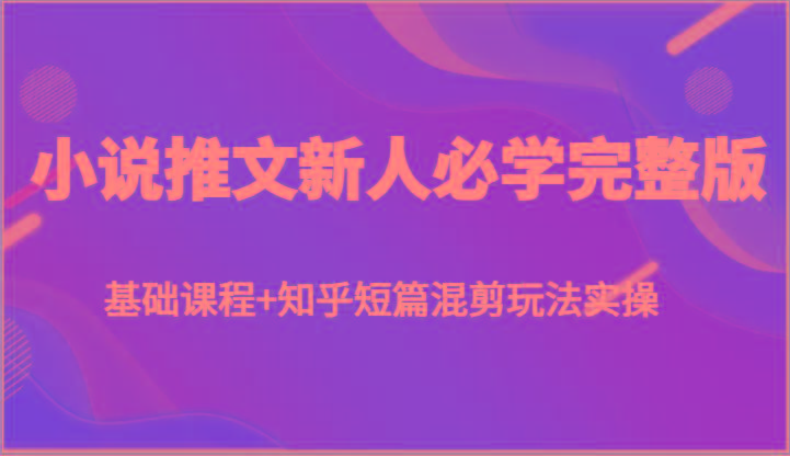 小说推文新人必学完整版，基础课程+知乎短篇混剪玩法实操-云创网