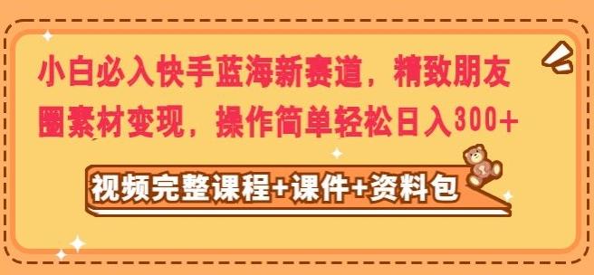 小白必入快手蓝海新赛道，精致朋友圈素材变现，操作简单轻松日入300-云创网