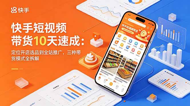 （18706期）快手短视频带货10天速成：定位开店选品到全站推广，三种带货模式全拆解-云创网