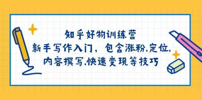 知乎好物训练营：新手写作入门，包含涨粉,定位,内容撰写,快速变现等技巧-云创网