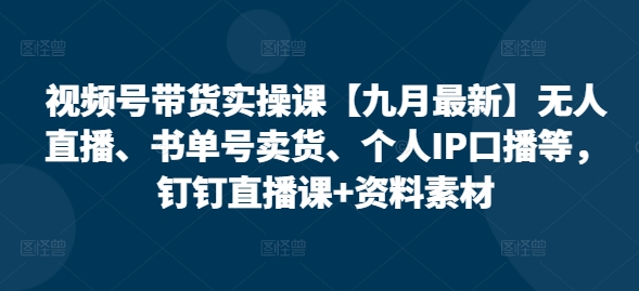 视频号带货实操课【九月最新】无人直播、书单号卖货、个人IP口播等，钉钉直播课+资料素材-云创网