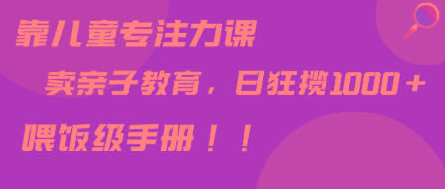 靠儿童专注力课程售卖亲子育儿课程，日暴力狂揽1000+，喂饭手册分享-云创网