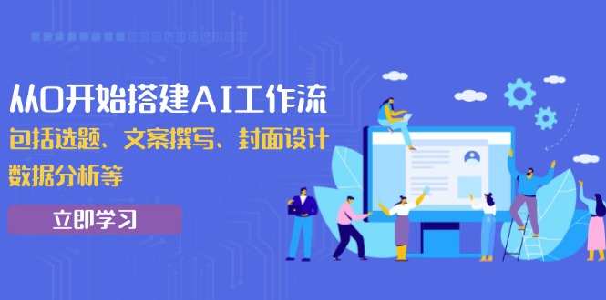 从0开始搭建AI工作流，包括选题、文案撰写、封面设计、数据分析等-云创网