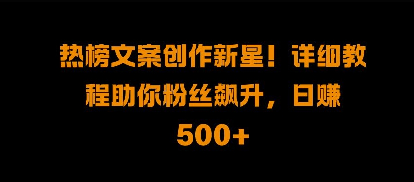热榜文案创作新星!详细教程助你粉丝飙升，日入500+【揭秘】-云创网