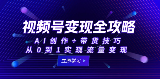 视频号变现全攻略：AI创作+带货技巧，从0到1实现流量变现-云创网