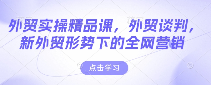 外贸实操精品课，外贸谈判，新外贸形势下的全网营销-云创网