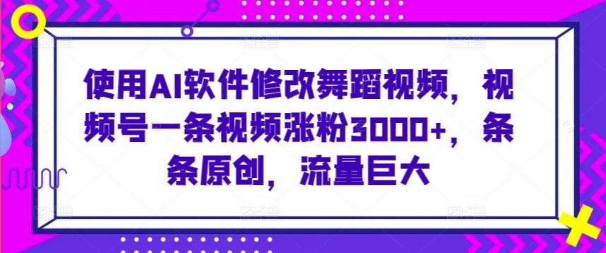 使用AI软件修改舞蹈视频，视频号一条视频涨粉3000+，条条原创，流量巨大【揭秘】-云创网