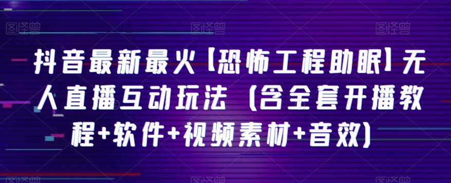 抖音最新最火【恐怖工程助眠】无人直播互动玩法（含全套开播教程+软件+视频素材+音效）-云创网