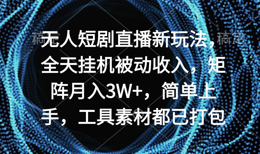 无人短剧直播新玩法，全天挂机被动收入，矩阵月入3W+，简单上手，工具素…-云创网