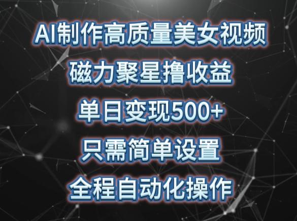 AI制作高质量美女视频，磁力聚星撸收益，单日变现500+，只需简单设置，全程自动化操作【揭秘】-云创网