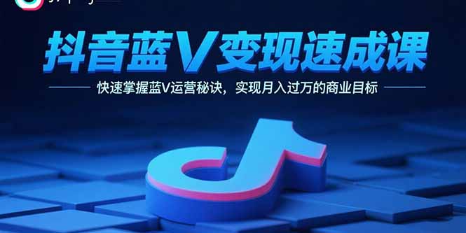 抖音蓝V变现速成课，快速掌握蓝V运营秘诀，实现月入过万的商业目标-云创网