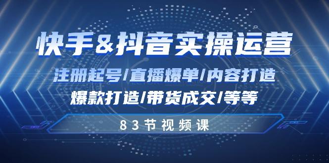 快手与抖音实操运营：注册起号/直播爆单/内容打造/爆款打造/带货成交/83节-云创网