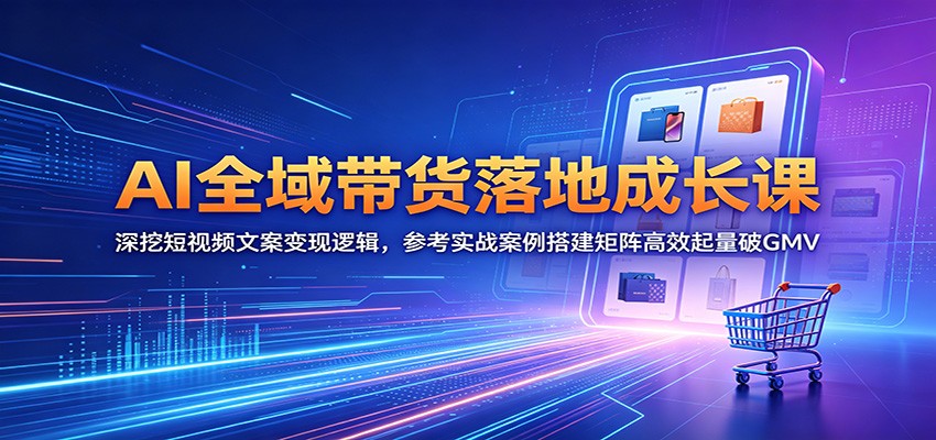 AI全域带货落地成长课：深挖短视频文案变现逻辑，参考实战案例搭建矩阵高效起量破GMV-云创网