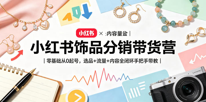 小红书饰品分销带货营｜零基础从0起号，选品+流量+内容全闭环手把手带教（更新0527）-云创网