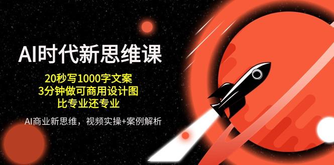 AI 时代新思维课，20秒写1000字文案/3分钟做可商用设计图/比专业还专业-云创网