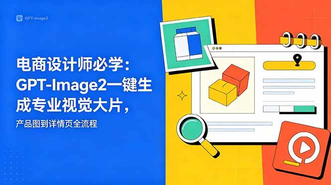 （18693期）电商设计师必学-更新：GPT-Image2一键生成专业视觉大片，产品图到详情页全流程-云创网