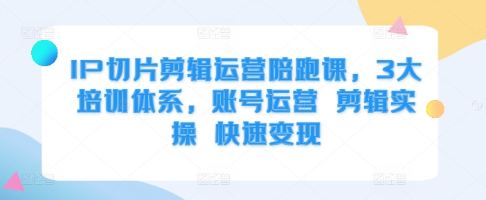 IP切片剪辑运营陪跑课，3大培训体系，账号运营 剪辑实操 快速变现-云创网