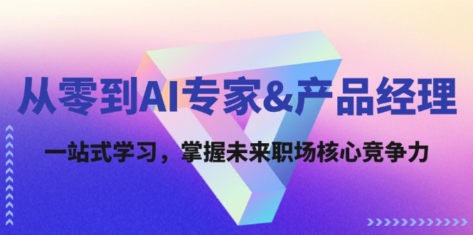 从零到AI专家&产品经理：一站式学习，掌握未来职场核心竞争力-云创网