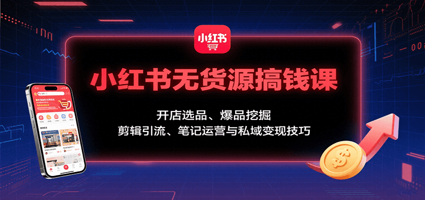 小红书无货源搞钱课：开店选品、爆品挖掘，剪辑引流、笔记运营与私域变现技巧-云创网