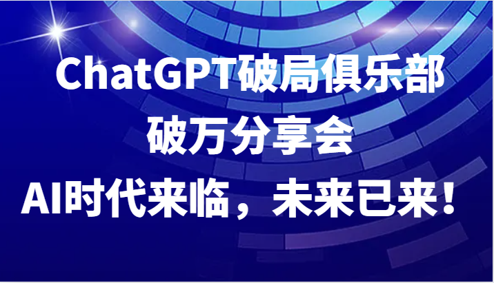 ChatGPT破局俱乐部破万分享会，AI时代来临，未来已来！-云创网