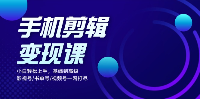 手机剪辑变现课：小白轻松上手，基础到高级 影视号/书单号/视频号一网打尽-云创网