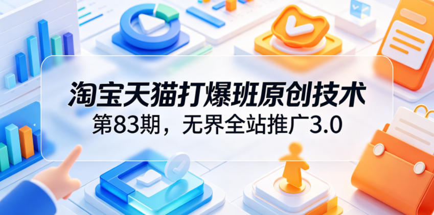 淘宝天猫打爆班原创技术第83期，无界全站推广3.0，实现店铺高投产爆单增收-云创网