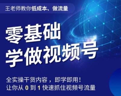 王老师教你低成本、做流量，零基础学做视频号，0-1快速抓住视频号流量-云创网