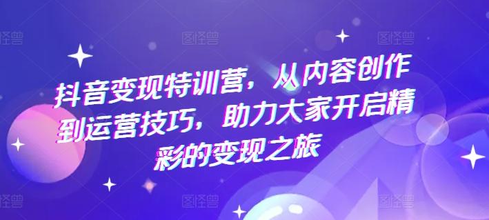 抖音变现特训营，从内容创作到运营技巧，助力大家开启精彩的变现之旅-云创网