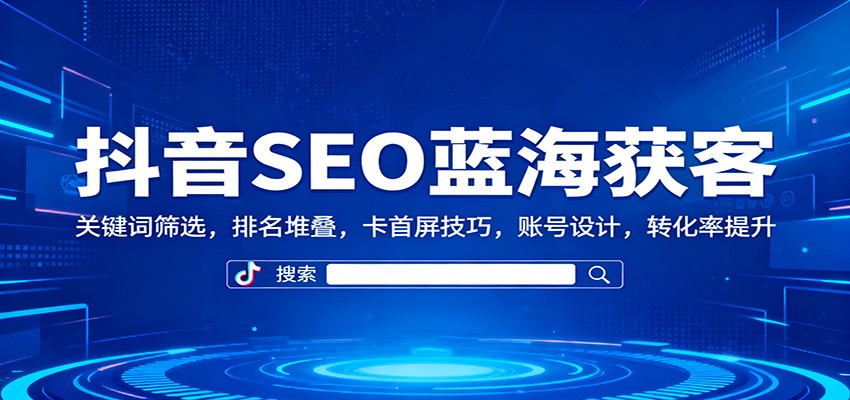 抖音SEO蓝海获客：关键词筛选，排名堆叠，卡首屏技巧，账号设计，转化率提升-云创网