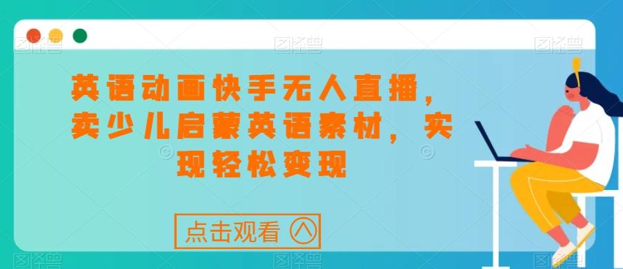 英语动画快手无人直播，卖少儿启蒙英语素材，实现轻松变现-云创网