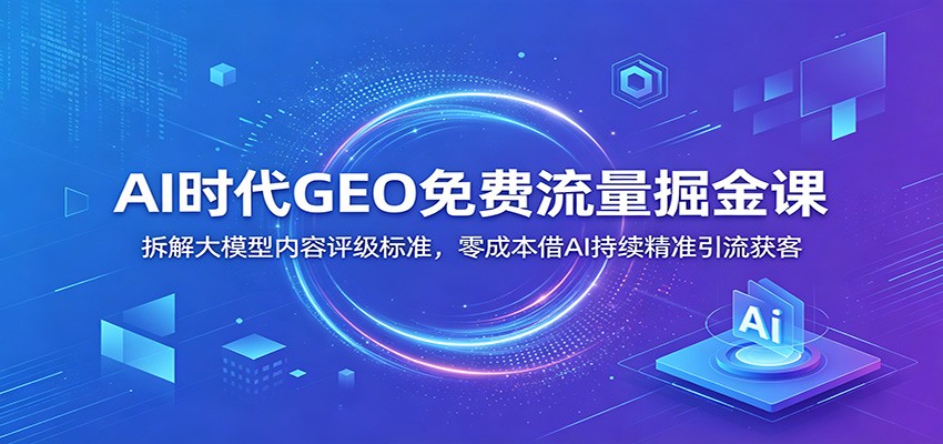 AI时代GEO免费流量掘金课：拆解大模型内容评级标准，零成本借AI持续精准引流获客-云创网