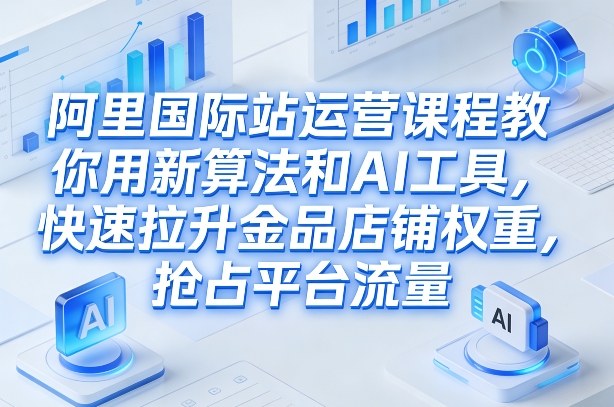 阿里国际站运营课程，教你用新算法和AI工具，快速拉升金品店铺权重，抢占平台流量（更新2026年08月）-云创网