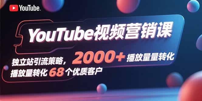 YouTube视频营销课，独立站引流策略，2000+播放量转化68个优质客户-云创网