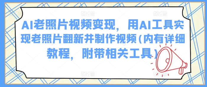 AI老照片视频变现，用AI工具实现老照片翻新并制作视频(内有详细教程，附带相关工具)-云创网