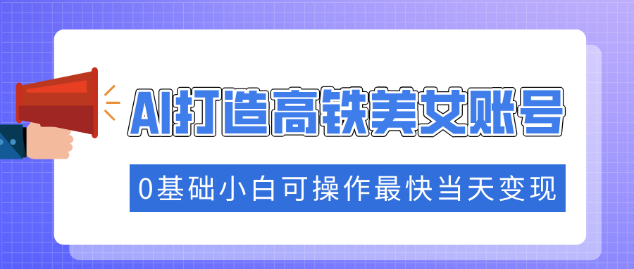 抓住流量密码快速涨粉，AI打造高铁美女账号，0基础小白可操作最快当天变现-云创网