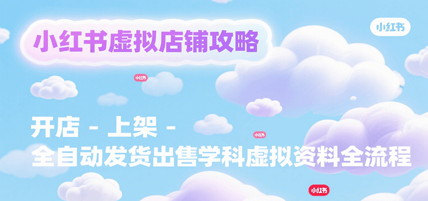 小红书虚拟店铺攻略，开店-上架-全自动发货出售学科虚拟资料完整流程-云创网