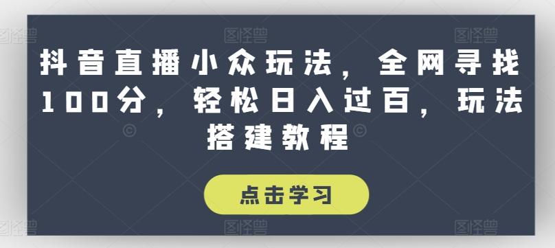 抖音直播小众玩法，全网寻找100分，轻松日入过百，玩法搭建教程【揭秘】-云创网