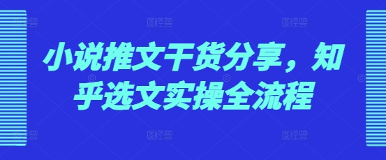小说推文干货分享，知乎选文实操全流程-云创网
